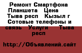 Ремонт Смартфона, Планшета › Цена ­ 1 - Тыва респ., Кызыл г. Сотовые телефоны и связь » Услуги   . Тыва респ.